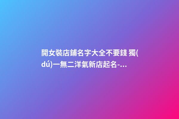 開女裝店鋪名字大全不要錢 獨(dú)一無二洋氣新店起名-名學(xué)網(wǎng)-第1張-店鋪起名-玄機(jī)派